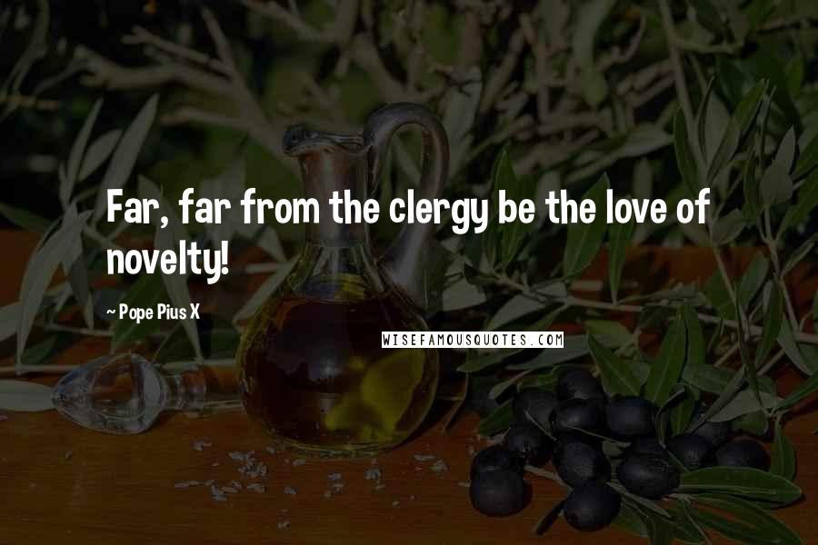 Pope Pius X Quotes: Far, far from the clergy be the love of novelty!