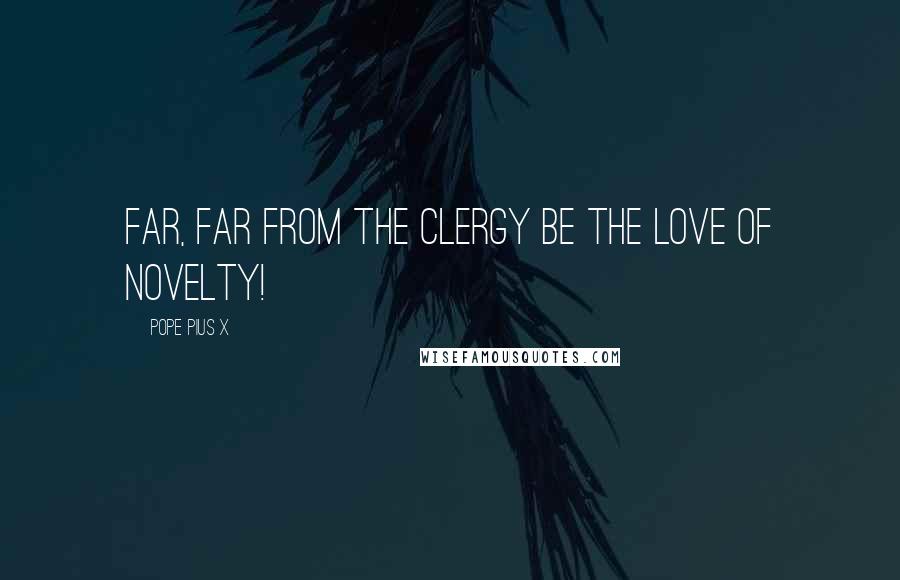 Pope Pius X Quotes: Far, far from the clergy be the love of novelty!