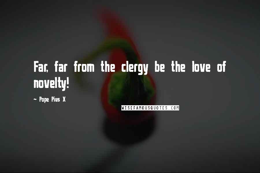 Pope Pius X Quotes: Far, far from the clergy be the love of novelty!