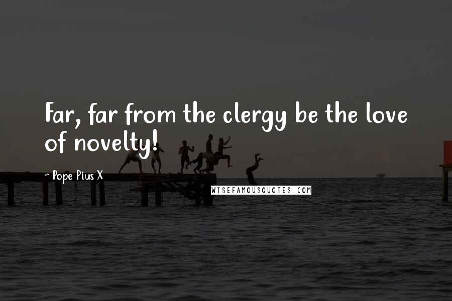 Pope Pius X Quotes: Far, far from the clergy be the love of novelty!