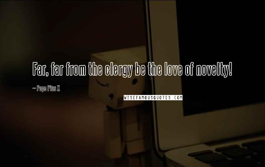 Pope Pius X Quotes: Far, far from the clergy be the love of novelty!