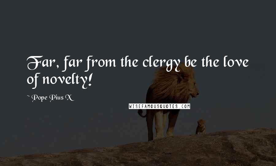 Pope Pius X Quotes: Far, far from the clergy be the love of novelty!