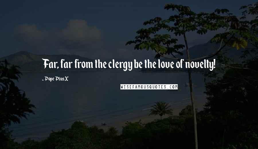 Pope Pius X Quotes: Far, far from the clergy be the love of novelty!