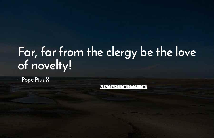 Pope Pius X Quotes: Far, far from the clergy be the love of novelty!