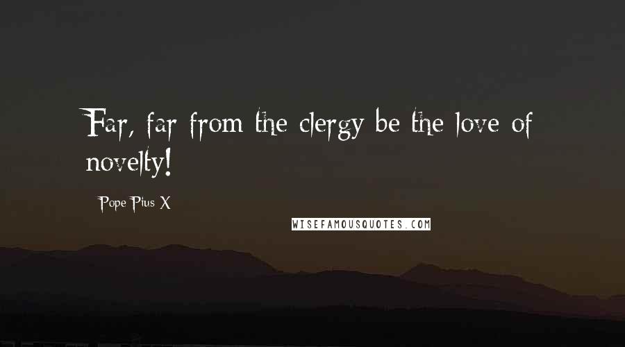 Pope Pius X Quotes: Far, far from the clergy be the love of novelty!