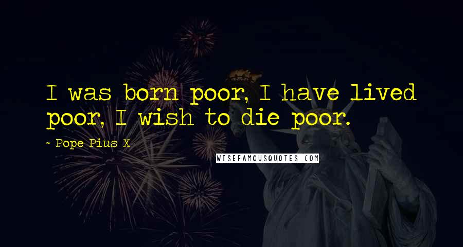 Pope Pius X Quotes: I was born poor, I have lived poor, I wish to die poor.