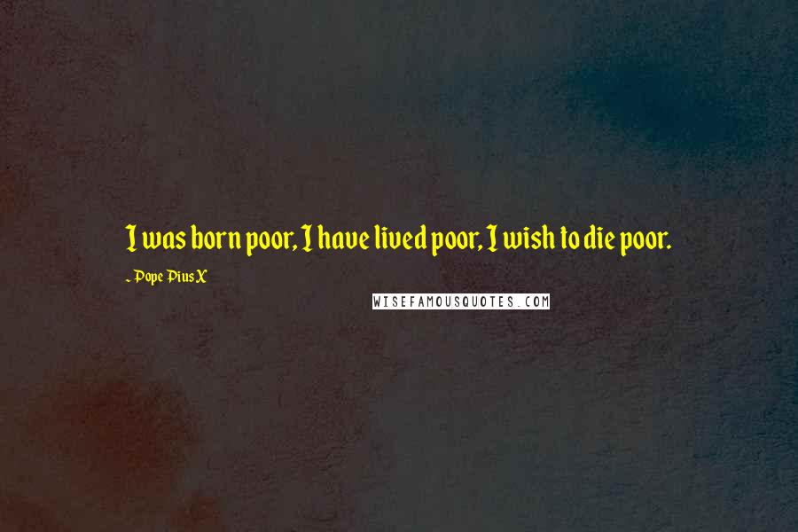 Pope Pius X Quotes: I was born poor, I have lived poor, I wish to die poor.