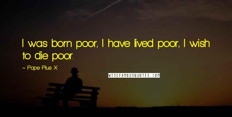 Pope Pius X Quotes: I was born poor, I have lived poor, I wish to die poor.