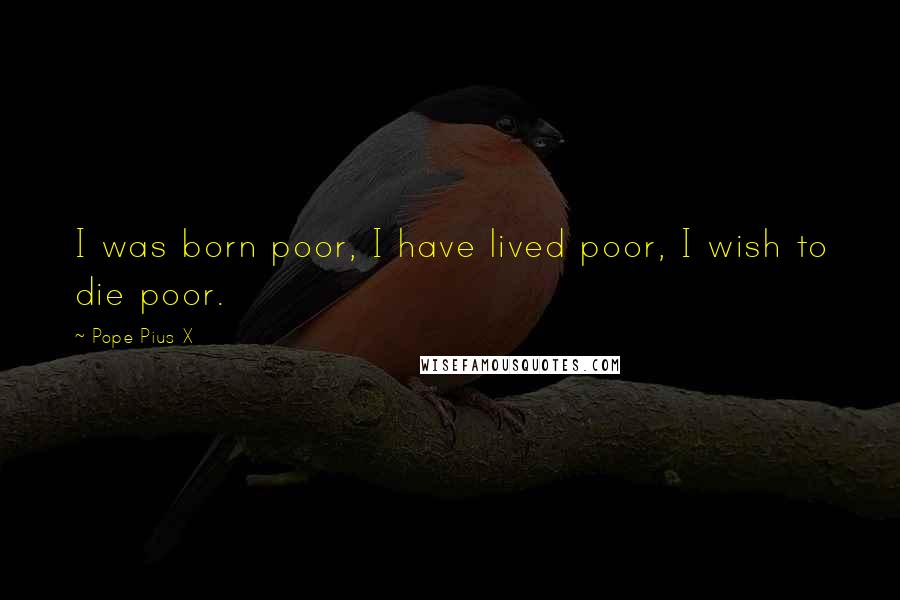 Pope Pius X Quotes: I was born poor, I have lived poor, I wish to die poor.