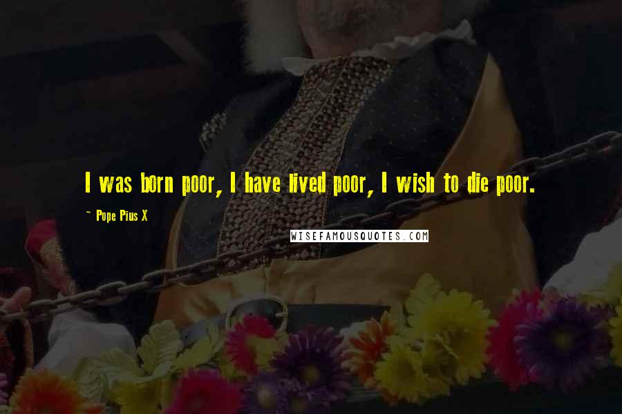 Pope Pius X Quotes: I was born poor, I have lived poor, I wish to die poor.