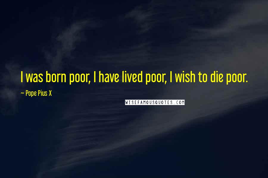 Pope Pius X Quotes: I was born poor, I have lived poor, I wish to die poor.