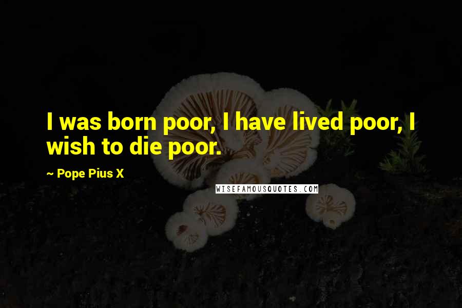 Pope Pius X Quotes: I was born poor, I have lived poor, I wish to die poor.