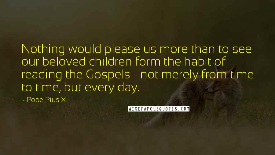 Pope Pius X Quotes: Nothing would please us more than to see our beloved children form the habit of reading the Gospels - not merely from time to time, but every day.