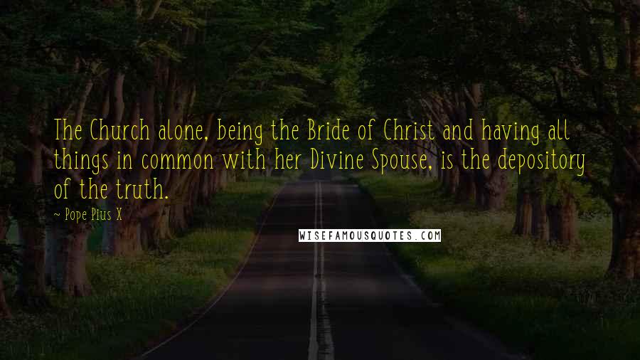 Pope Pius X Quotes: The Church alone, being the Bride of Christ and having all things in common with her Divine Spouse, is the depository of the truth.