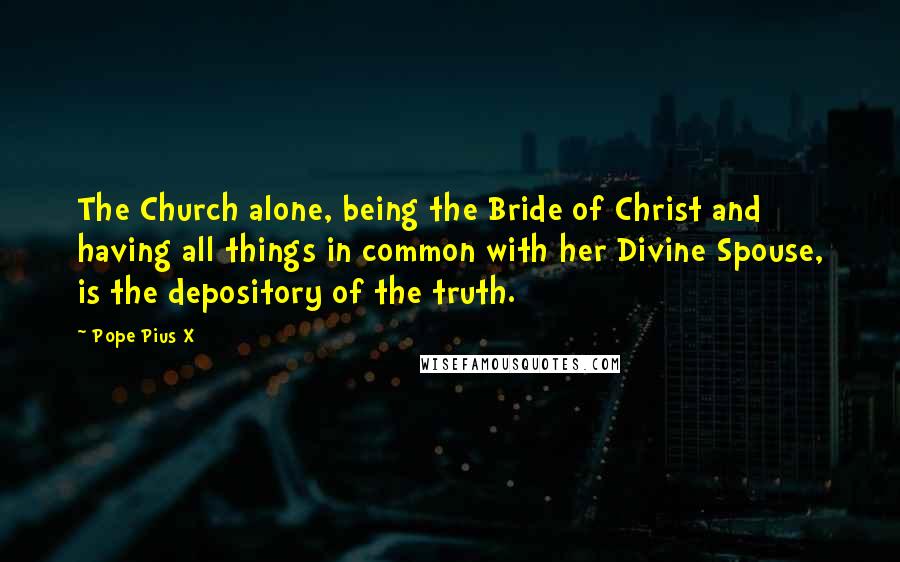 Pope Pius X Quotes: The Church alone, being the Bride of Christ and having all things in common with her Divine Spouse, is the depository of the truth.