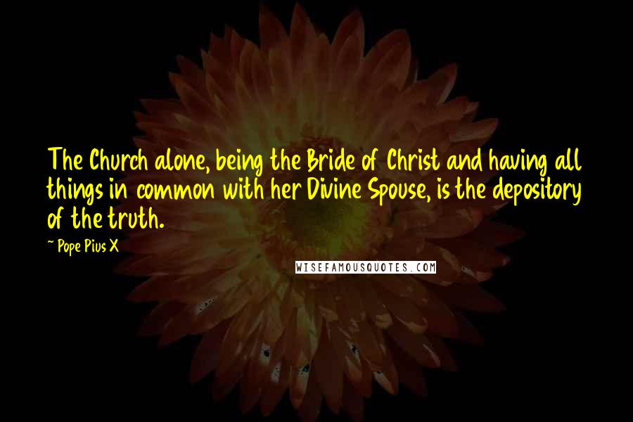 Pope Pius X Quotes: The Church alone, being the Bride of Christ and having all things in common with her Divine Spouse, is the depository of the truth.