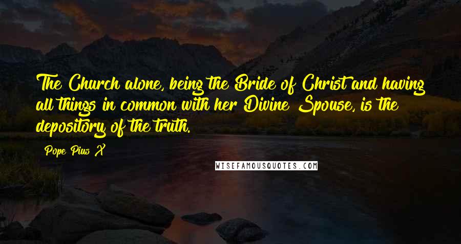 Pope Pius X Quotes: The Church alone, being the Bride of Christ and having all things in common with her Divine Spouse, is the depository of the truth.