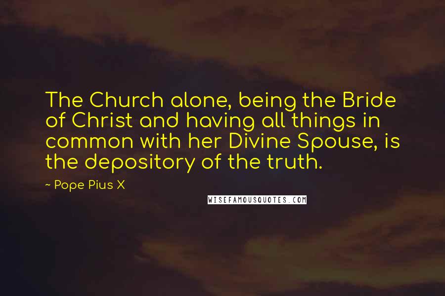 Pope Pius X Quotes: The Church alone, being the Bride of Christ and having all things in common with her Divine Spouse, is the depository of the truth.