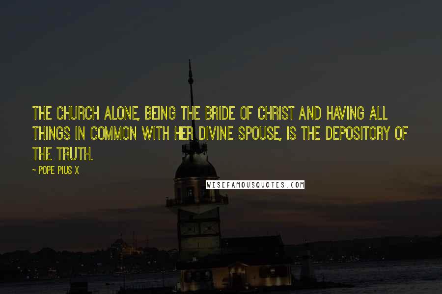 Pope Pius X Quotes: The Church alone, being the Bride of Christ and having all things in common with her Divine Spouse, is the depository of the truth.