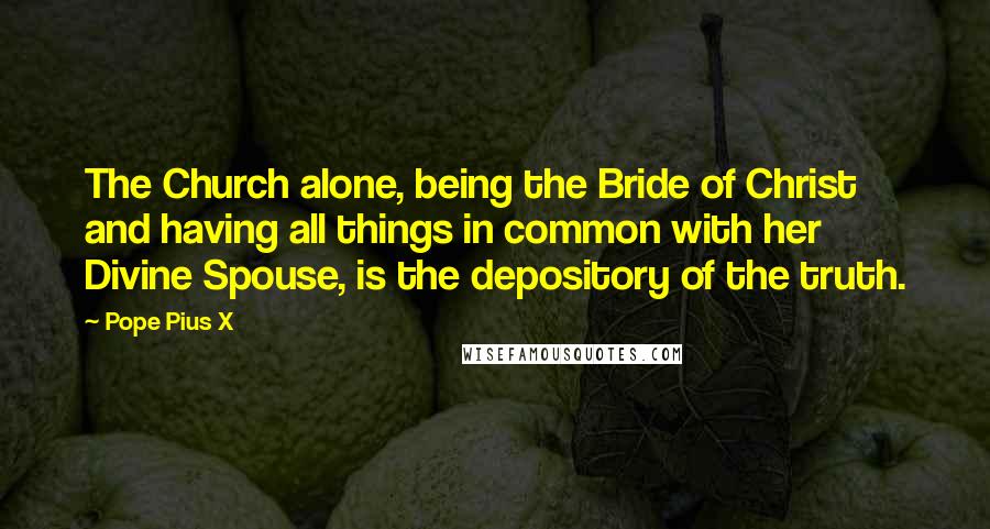 Pope Pius X Quotes: The Church alone, being the Bride of Christ and having all things in common with her Divine Spouse, is the depository of the truth.