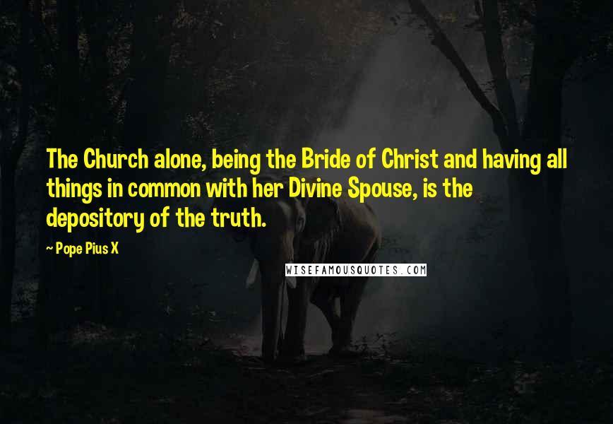 Pope Pius X Quotes: The Church alone, being the Bride of Christ and having all things in common with her Divine Spouse, is the depository of the truth.