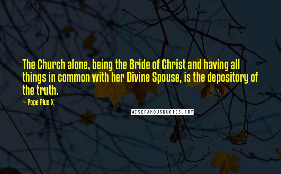 Pope Pius X Quotes: The Church alone, being the Bride of Christ and having all things in common with her Divine Spouse, is the depository of the truth.