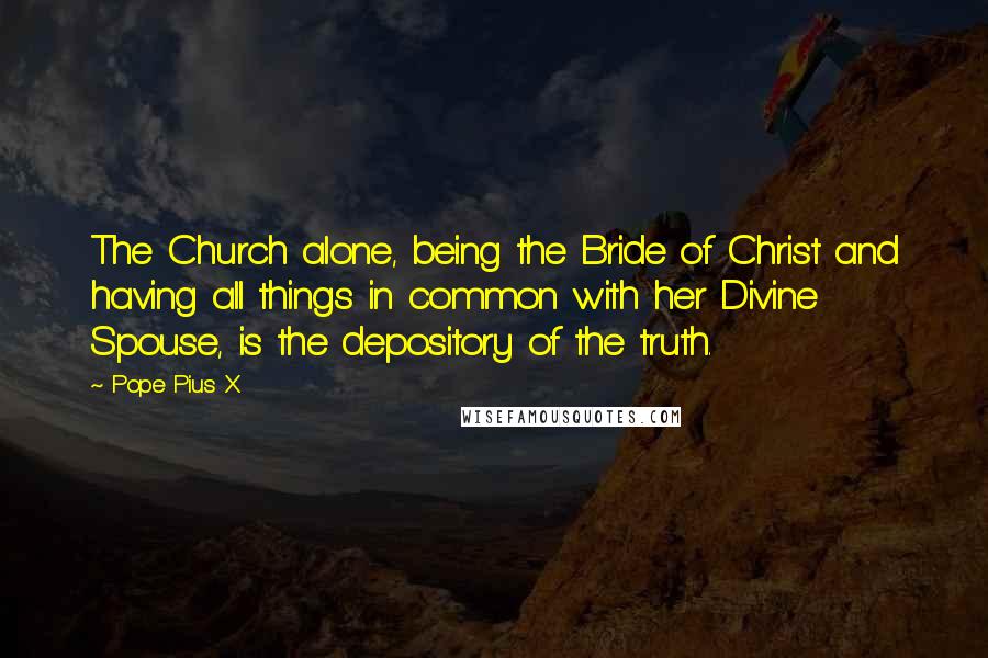 Pope Pius X Quotes: The Church alone, being the Bride of Christ and having all things in common with her Divine Spouse, is the depository of the truth.