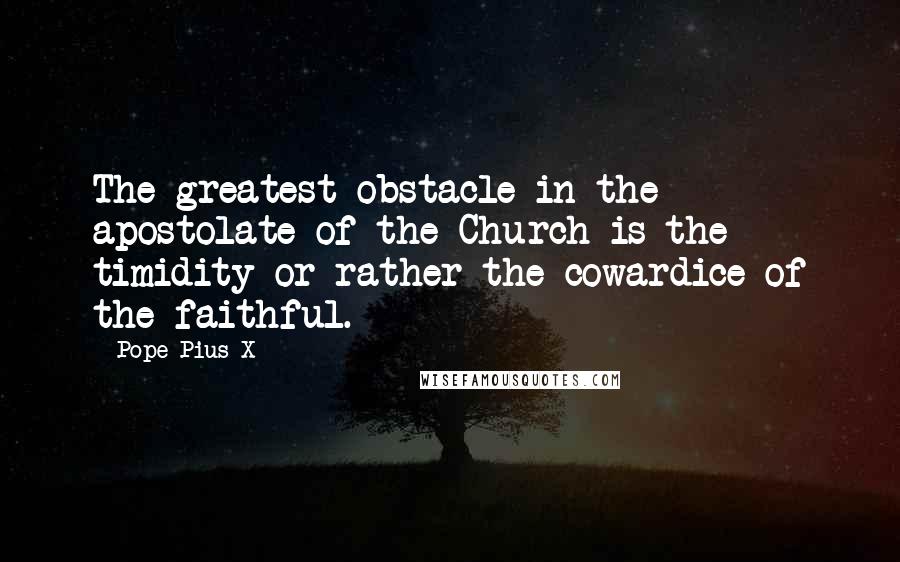 Pope Pius X Quotes: The greatest obstacle in the apostolate of the Church is the timidity or rather the cowardice of the faithful.