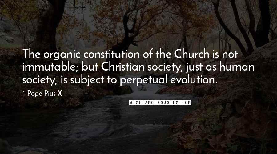 Pope Pius X Quotes: The organic constitution of the Church is not immutable; but Christian society, just as human society, is subject to perpetual evolution.