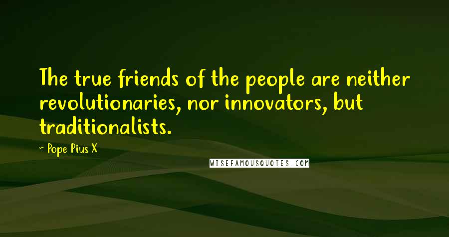 Pope Pius X Quotes: The true friends of the people are neither revolutionaries, nor innovators, but traditionalists.