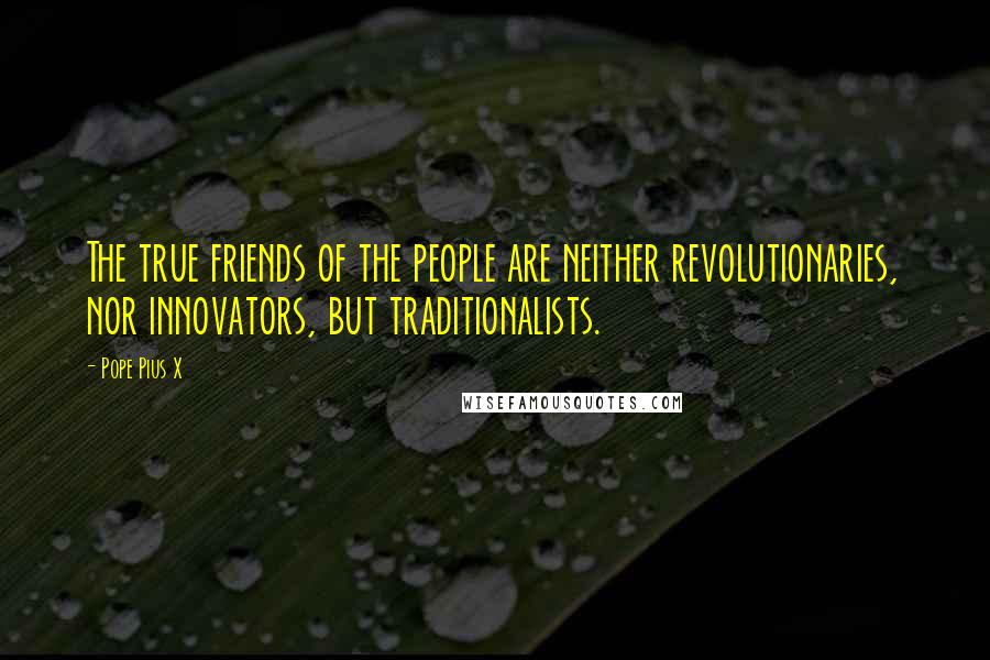 Pope Pius X Quotes: The true friends of the people are neither revolutionaries, nor innovators, but traditionalists.