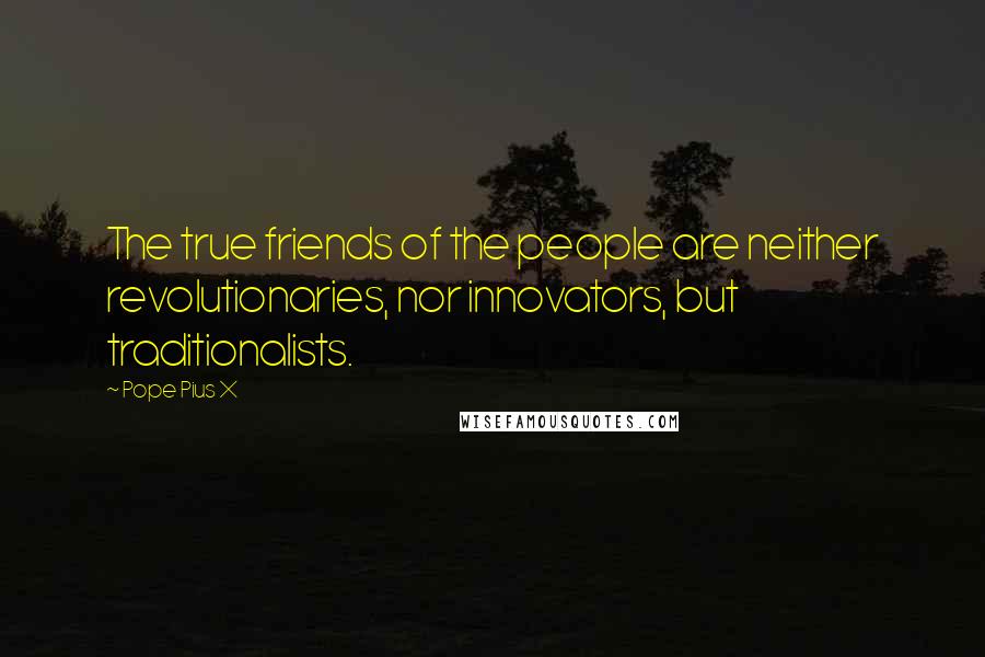 Pope Pius X Quotes: The true friends of the people are neither revolutionaries, nor innovators, but traditionalists.