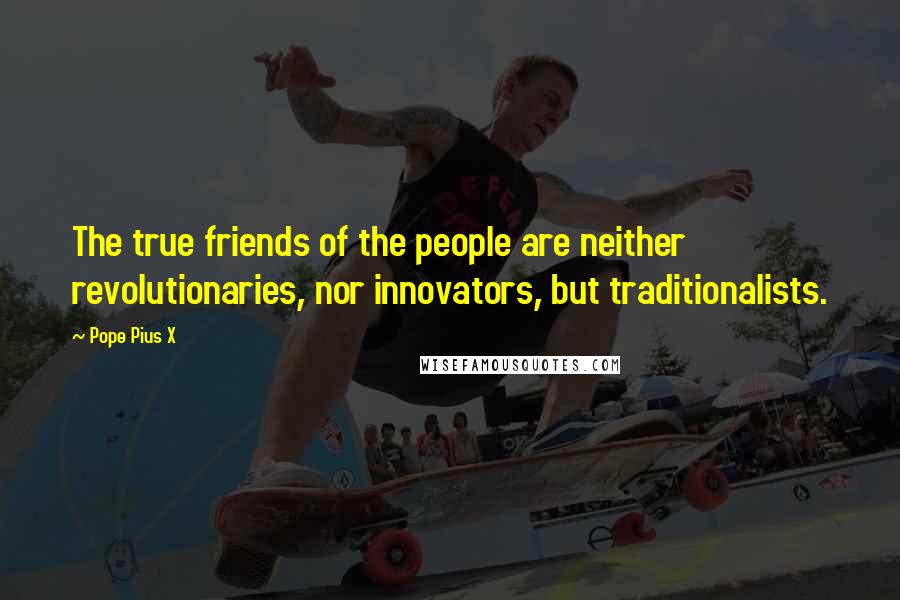 Pope Pius X Quotes: The true friends of the people are neither revolutionaries, nor innovators, but traditionalists.