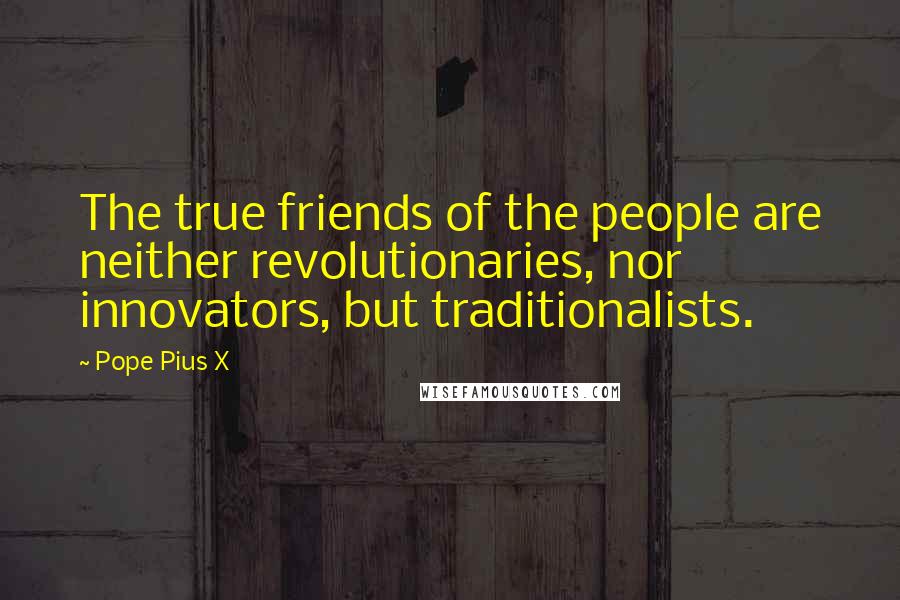 Pope Pius X Quotes: The true friends of the people are neither revolutionaries, nor innovators, but traditionalists.