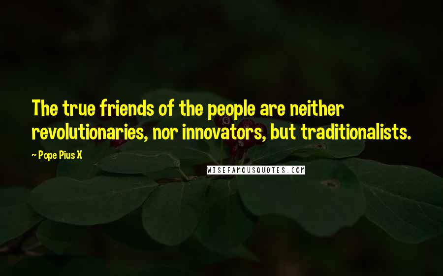 Pope Pius X Quotes: The true friends of the people are neither revolutionaries, nor innovators, but traditionalists.