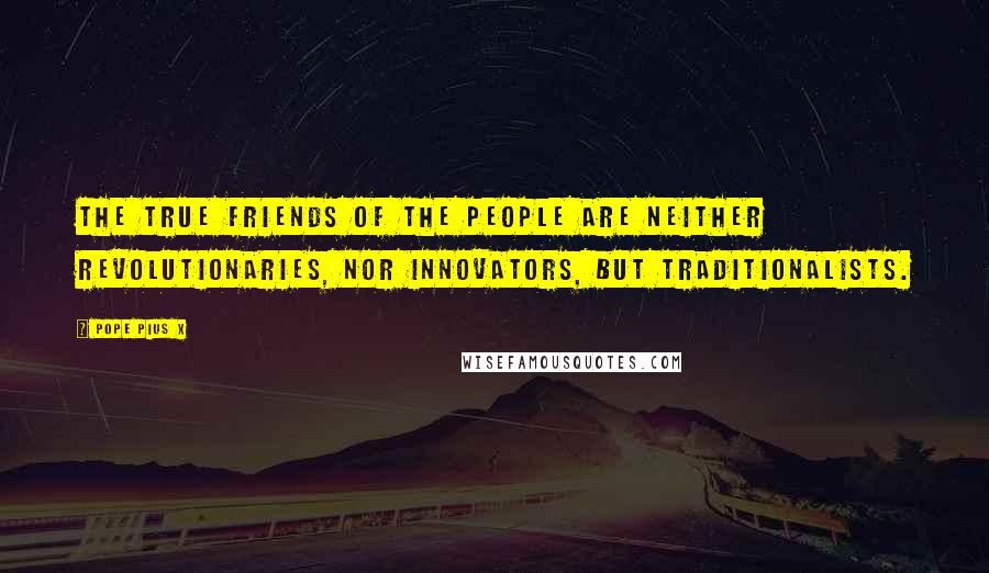 Pope Pius X Quotes: The true friends of the people are neither revolutionaries, nor innovators, but traditionalists.