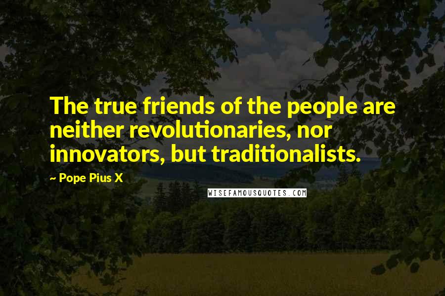 Pope Pius X Quotes: The true friends of the people are neither revolutionaries, nor innovators, but traditionalists.
