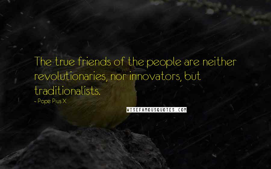 Pope Pius X Quotes: The true friends of the people are neither revolutionaries, nor innovators, but traditionalists.