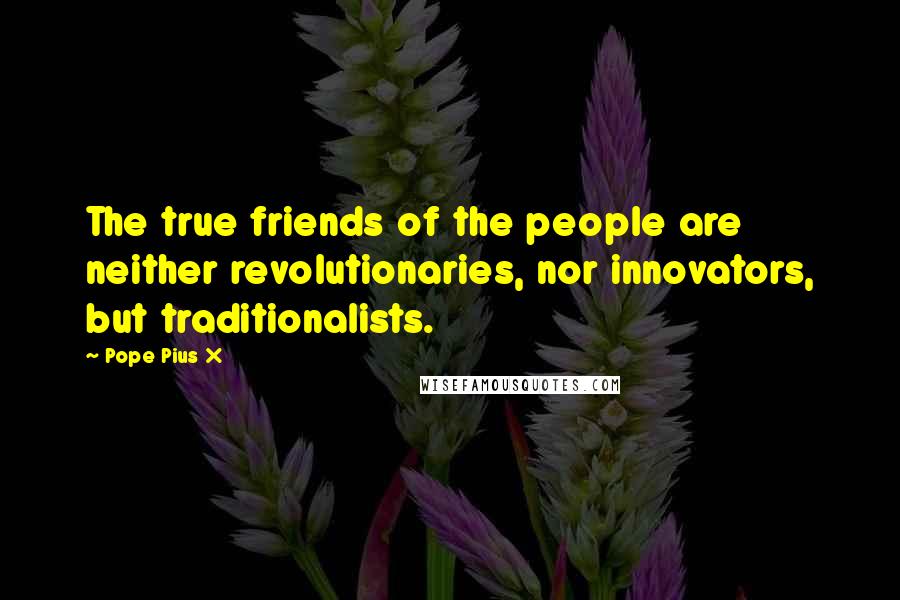 Pope Pius X Quotes: The true friends of the people are neither revolutionaries, nor innovators, but traditionalists.