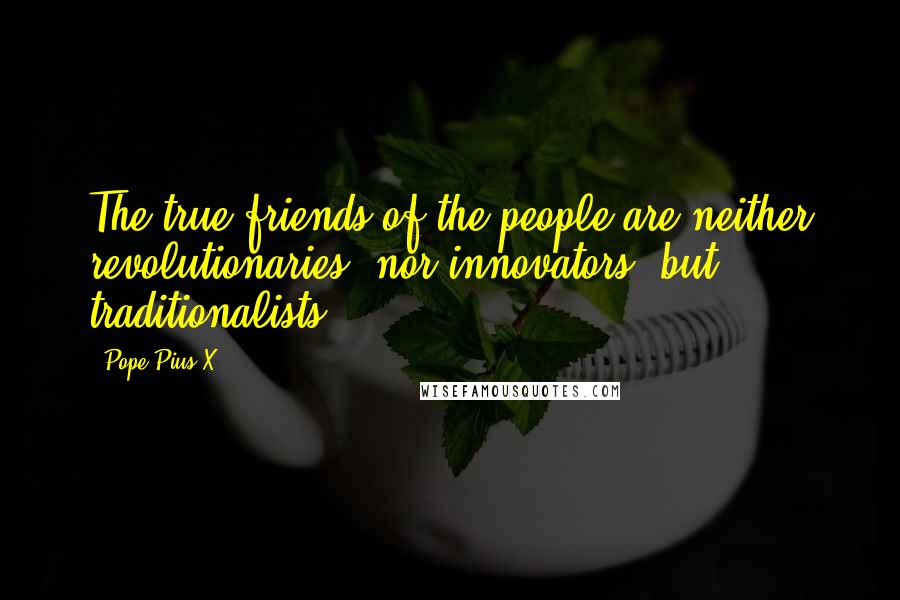 Pope Pius X Quotes: The true friends of the people are neither revolutionaries, nor innovators, but traditionalists.