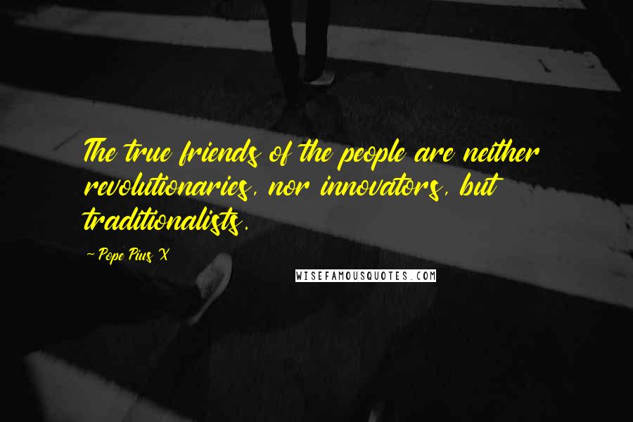 Pope Pius X Quotes: The true friends of the people are neither revolutionaries, nor innovators, but traditionalists.