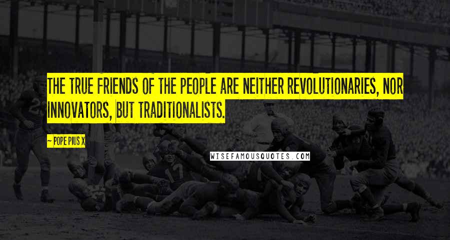 Pope Pius X Quotes: The true friends of the people are neither revolutionaries, nor innovators, but traditionalists.