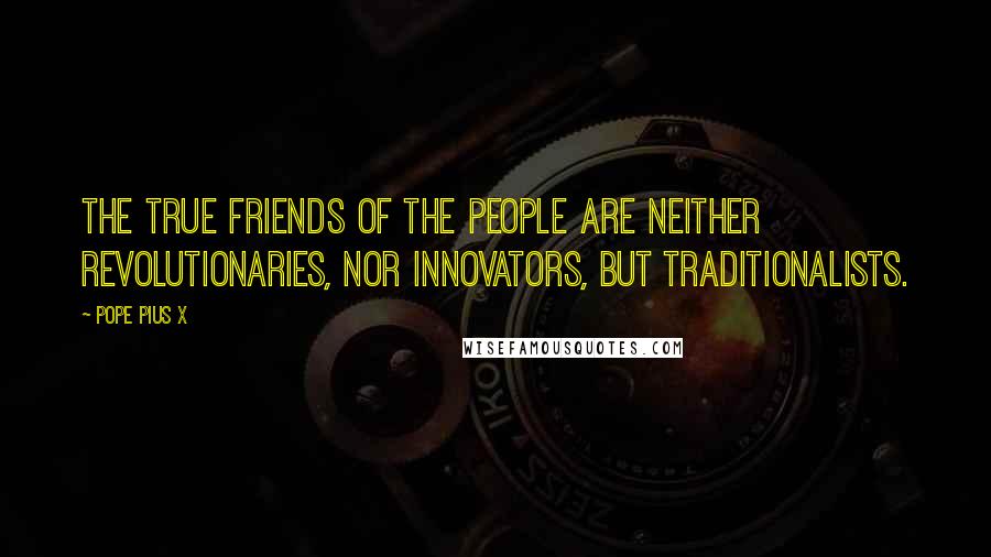 Pope Pius X Quotes: The true friends of the people are neither revolutionaries, nor innovators, but traditionalists.