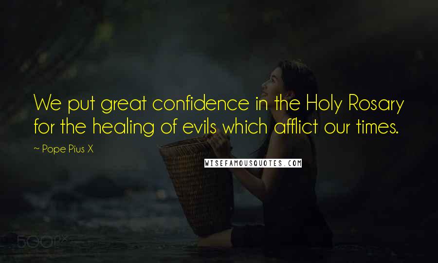 Pope Pius X Quotes: We put great confidence in the Holy Rosary for the healing of evils which afflict our times.