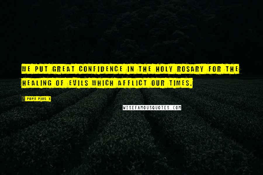 Pope Pius X Quotes: We put great confidence in the Holy Rosary for the healing of evils which afflict our times.