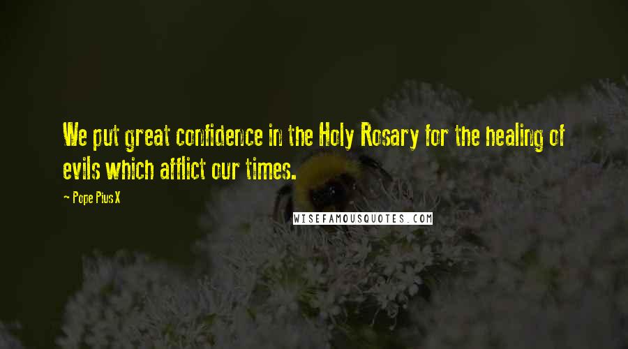 Pope Pius X Quotes: We put great confidence in the Holy Rosary for the healing of evils which afflict our times.