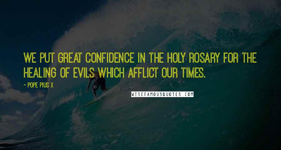 Pope Pius X Quotes: We put great confidence in the Holy Rosary for the healing of evils which afflict our times.