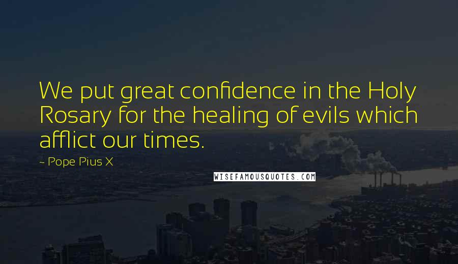 Pope Pius X Quotes: We put great confidence in the Holy Rosary for the healing of evils which afflict our times.