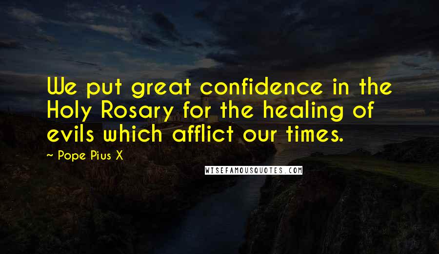 Pope Pius X Quotes: We put great confidence in the Holy Rosary for the healing of evils which afflict our times.