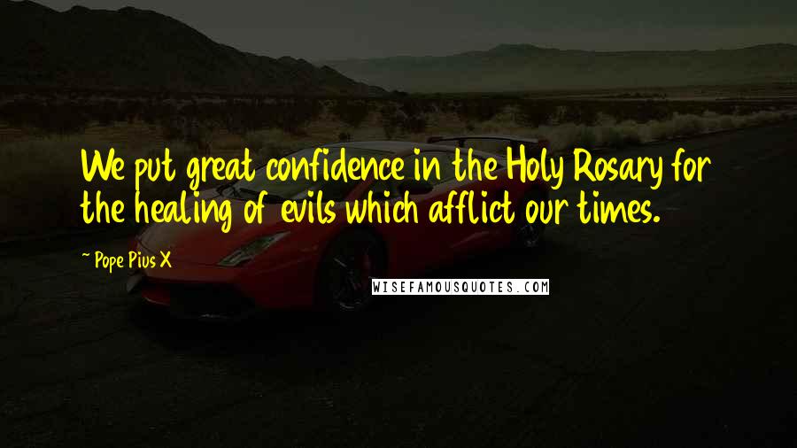 Pope Pius X Quotes: We put great confidence in the Holy Rosary for the healing of evils which afflict our times.